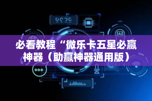 必看教程“微乐卡五星必赢神器（助赢神器通用版）