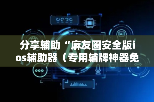 分享辅助“麻友圈安全版ios辅助器（专用辅牌神器免安装）
