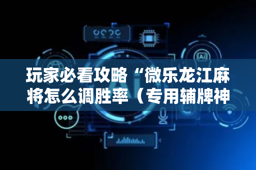 玩家必看攻略“微乐龙江麻将怎么调胜率（专用辅牌神器免安装）