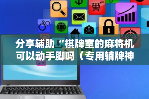 分享辅助“棋牌室的麻将机可以动手脚吗（专用辅牌神器免安装）