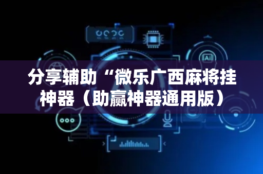 分享辅助“微乐广西麻将挂神器（助赢神器通用版）