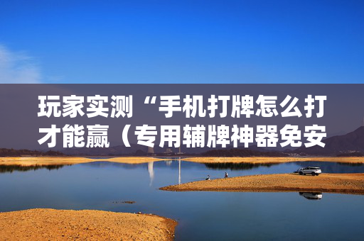 玩家实测“手机打牌怎么打才能赢（专用辅牌神器免安装）