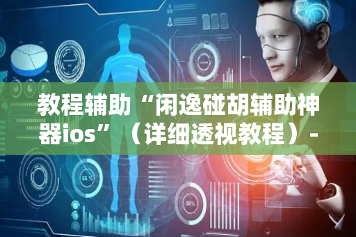 教程辅助“闲逸碰胡辅助神器ios”（详细透视教程）-哔哩哔哩