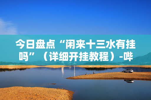 今日盘点“闲来十三水有挂吗”（详细开挂教程）-哔哩哔哩