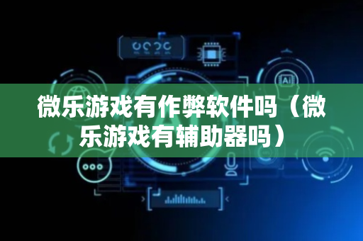 微乐游戏有作弊软件吗（微乐游戏有辅助器吗）