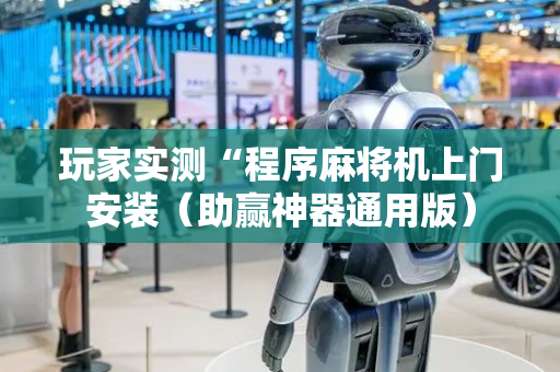 玩家实测“程序麻将机上门安装（助赢神器通用版）
