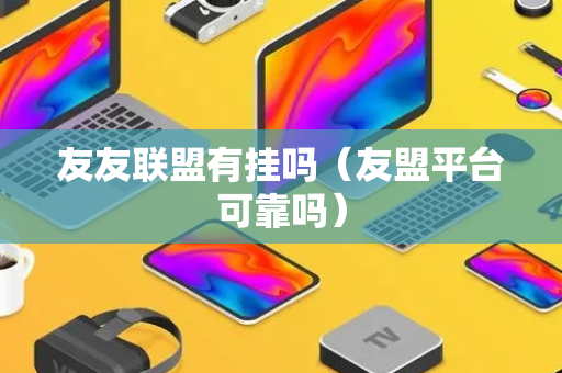 友友联盟有挂吗（友盟平台可靠吗）