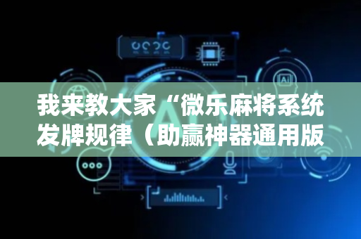我来教大家“微乐麻将系统发牌规律（助赢神器通用版）