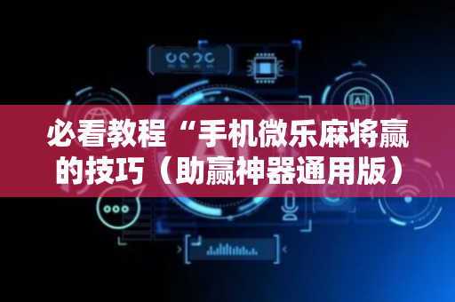 必看教程“手机微乐麻将赢的技巧（助赢神器通用版）