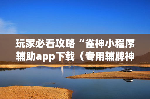 玩家必看攻略“雀神小程序辅助app下载（专用辅牌神器免安装）
