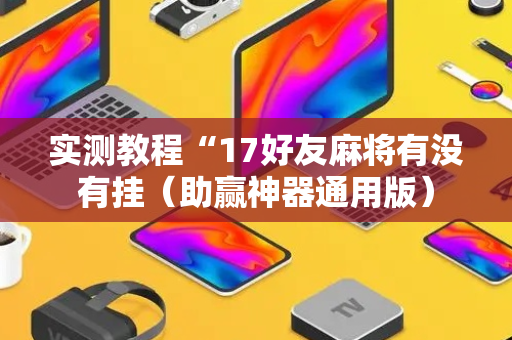 实测教程“17好友麻将有没有挂（助赢神器通用版）