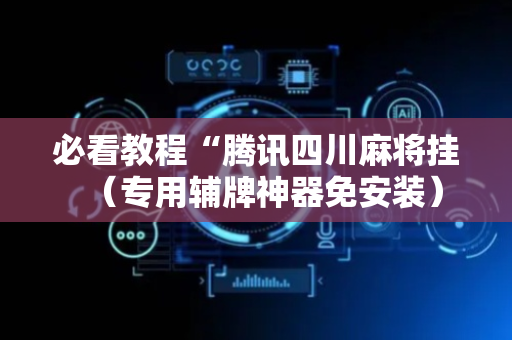 必看教程“腾讯四川麻将挂（专用辅牌神器免安装）