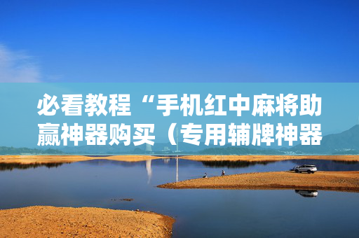 必看教程“手机红中麻将助赢神器购买（专用辅牌神器免安装）