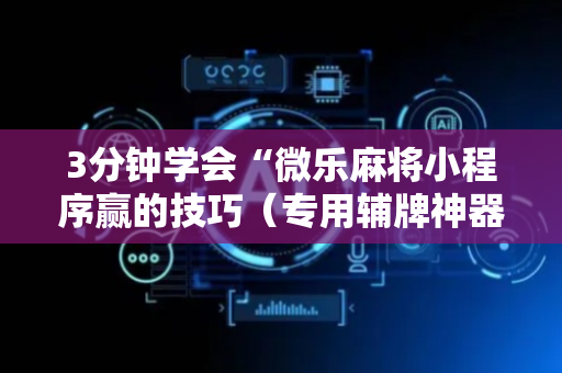 3分钟学会“微乐麻将小程序赢的技巧（专用辅牌神器免安装）