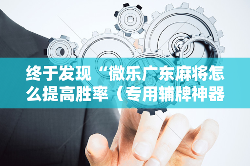 终于发现“微乐广东麻将怎么提高胜率（专用辅牌神器免安装）