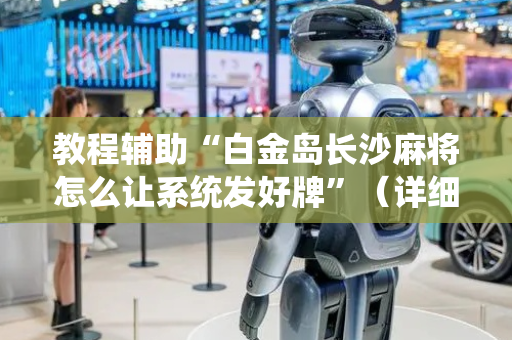 教程辅助“白金岛长沙麻将怎么让系统发好牌”（详细透视教程）-哔哩哔哩