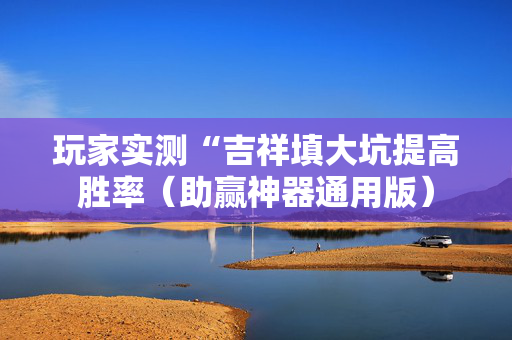 玩家实测“吉祥填大坑提高胜率（助赢神器通用版）