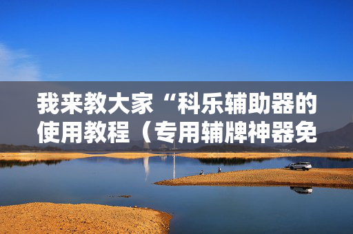 我来教大家“科乐辅助器的使用教程（专用辅牌神器免安装）