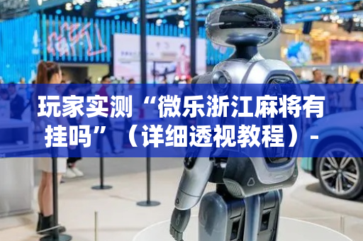 玩家实测“微乐浙江麻将有挂吗”（详细透视教程）-哔哩哔哩