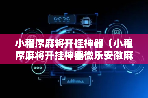 小程序麻将开挂神器（小程序麻将开挂神器微乐安徽麻将）