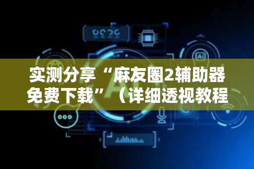 实测分享“麻友圈2辅助器免费下载”（详细透视教程）-哔哩哔哩