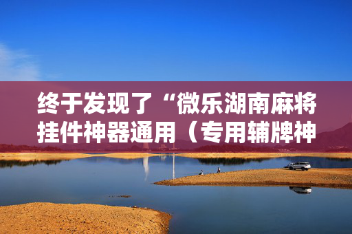 终于发现了“微乐湖南麻将挂件神器通用（专用辅牌神器免安装）