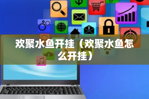 欢聚水鱼开挂（欢聚水鱼怎么开挂）