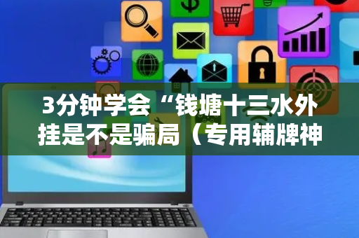 3分钟学会“钱塘十三水外挂是不是骗局（专用辅牌神器免安装）