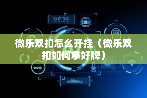 微乐双扣怎么开挂（微乐双扣如何拿好牌）