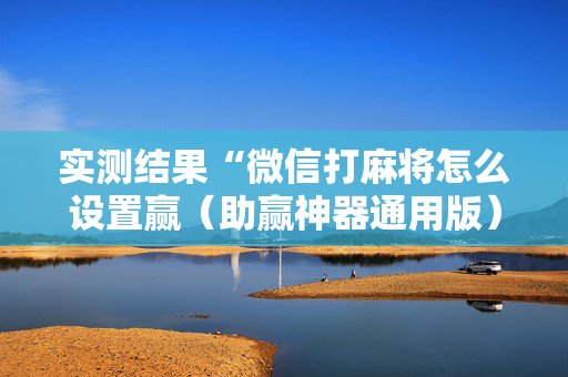 实测结果“微信打麻将怎么设置赢（助赢神器通用版）