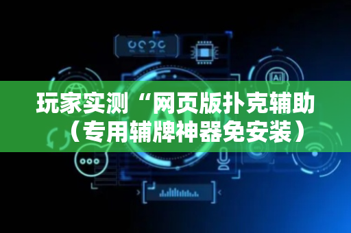 玩家实测“网页版扑克辅助（专用辅牌神器免安装）
