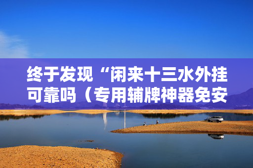 终于发现“闲来十三水外挂可靠吗（专用辅牌神器免安装）