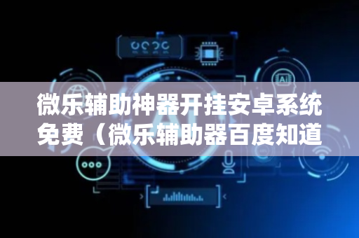 微乐辅助神器开挂安卓系统免费（微乐辅助器百度知道）