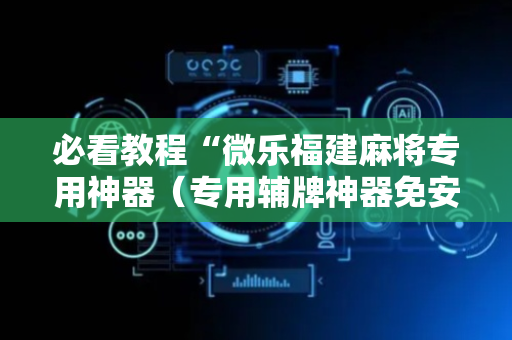 必看教程“微乐福建麻将专用神器（专用辅牌神器免安装）