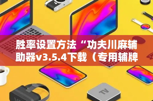 胜率设置方法“功夫川麻辅助器v3.5.4下载（专用辅牌神器免安装）
