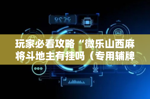 玩家必看攻略“微乐山西麻将斗地主有挂吗（专用辅牌神器免安装）