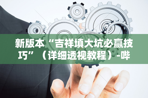 新版本“吉祥填大坑必赢技巧”（详细透视教程）-哔哩哔哩