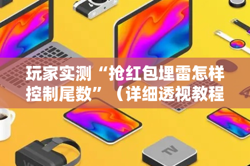 玩家实测“抢红包埋雷怎样控制尾数”（详细透视教程）-哔哩哔哩