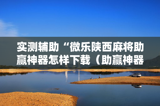 实测辅助“微乐陕西麻将助赢神器怎样下载（助赢神器通用版）