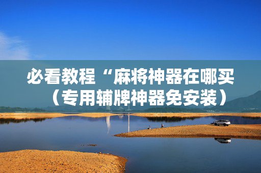 必看教程“麻将神器在哪买（专用辅牌神器免安装）