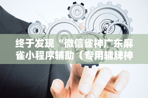 终于发现“微信雀神广东麻雀小程序辅助（专用辅牌神器免安装）