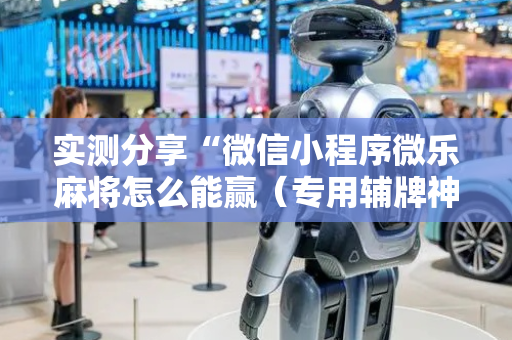 实测分享“微信小程序微乐麻将怎么能赢（专用辅牌神器免安装）