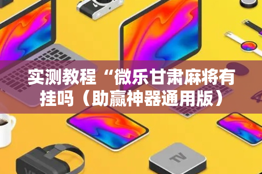 实测教程“微乐甘肃麻将有挂吗（助赢神器通用版）
