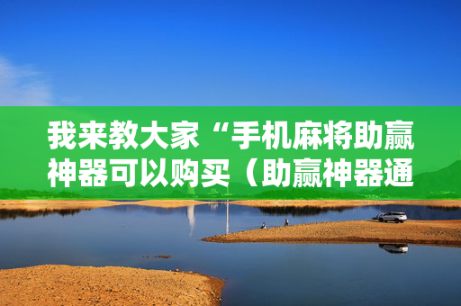 我来教大家“手机麻将助赢神器可以购买（助赢神器通用版）