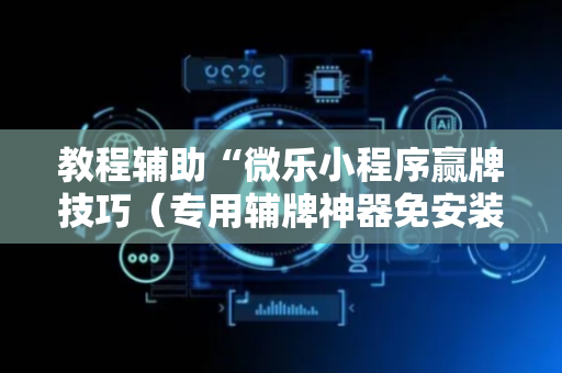 教程辅助“微乐小程序赢牌技巧（专用辅牌神器免安装）