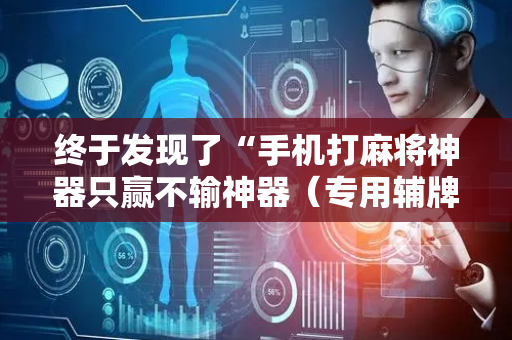 终于发现了“手机打麻将神器只赢不输神器（专用辅牌神器免安装）