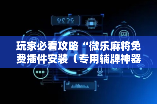 玩家必看攻略“微乐麻将免费插件安装（专用辅牌神器免安装）