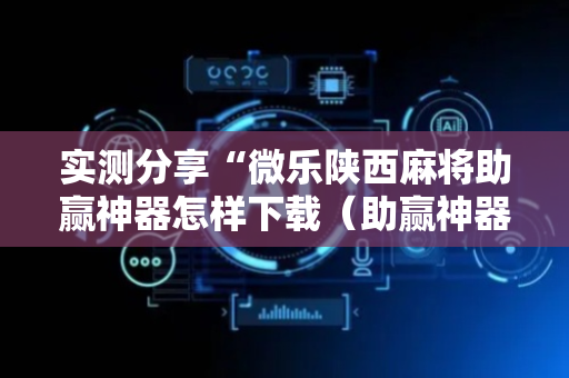 实测分享“微乐陕西麻将助赢神器怎样下载（助赢神器通用版）