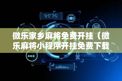 微乐家乡麻将免费开挂（微乐麻将小程序开挂免费下载安装）