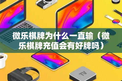 微乐棋牌为什么一直输（微乐棋牌充值会有好牌吗）